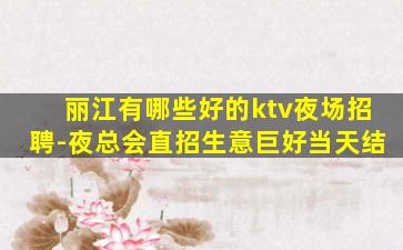 丽江有哪些好的ktv夜场招聘-夜总会直招生意巨好当天结