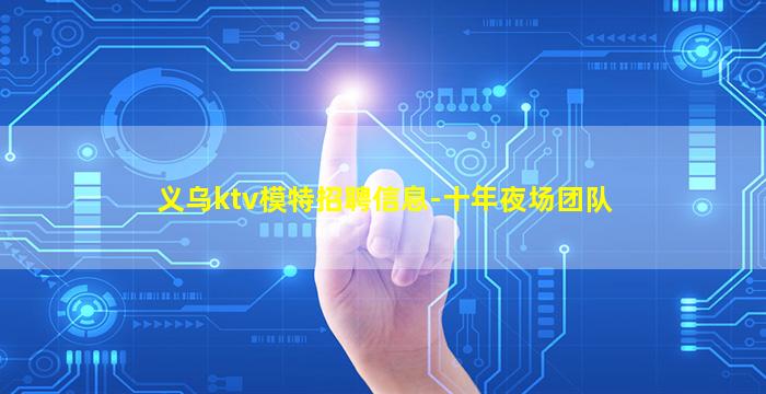 义乌ktv模特招聘信息-十年夜场团队